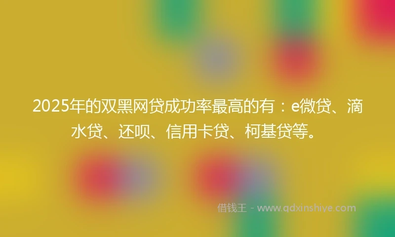 2025年的双黑网贷成功率最高的有：e微贷、滴水贷、还呗、信用卡贷、柯基贷等。