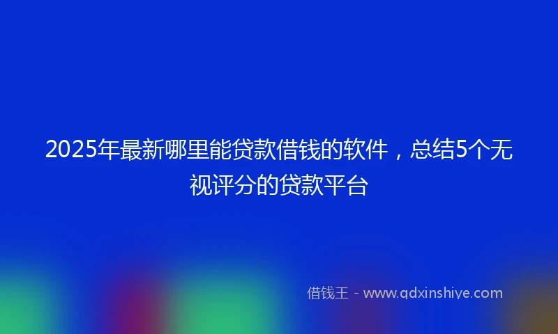 2025年最新哪里能贷款借钱的软件，总结5个无视评分的贷款平台