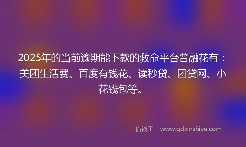 2025年的当前逾期能下款的救命平台普融花有：美团生活费、百度有钱花、读秒贷、团贷网、小花钱包等。