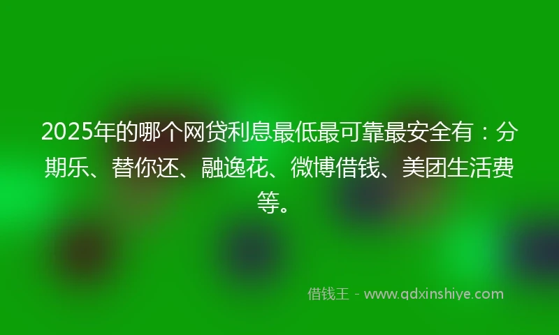 2025年的哪个网贷利息最低最可靠最安全有：分期乐、替你还、融逸花、微博借钱、美团生活费等。