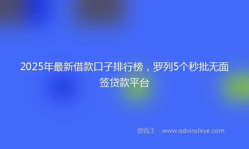 2025年最新借款口子排行榜，罗列5个秒批无面签贷款平台