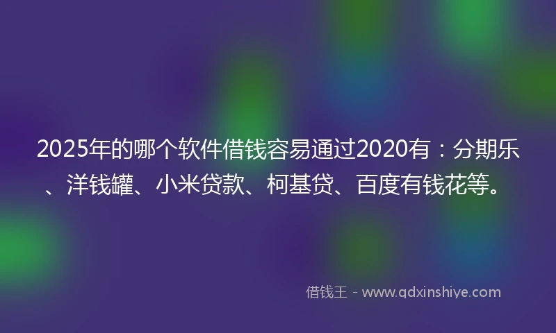2025年的哪个软件借钱容易通过2020有：分期乐、洋钱罐、小米贷款、柯基贷、百度有钱花等。