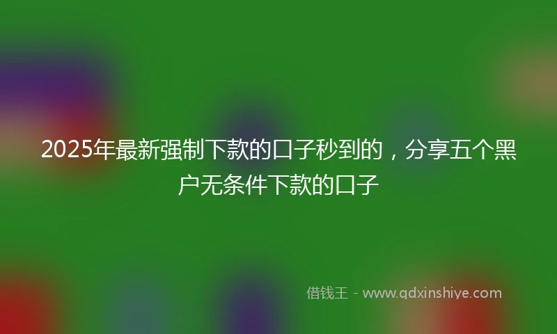 2025年最新强制下款的口子秒到的，分享五个黑户无条件下款的口子