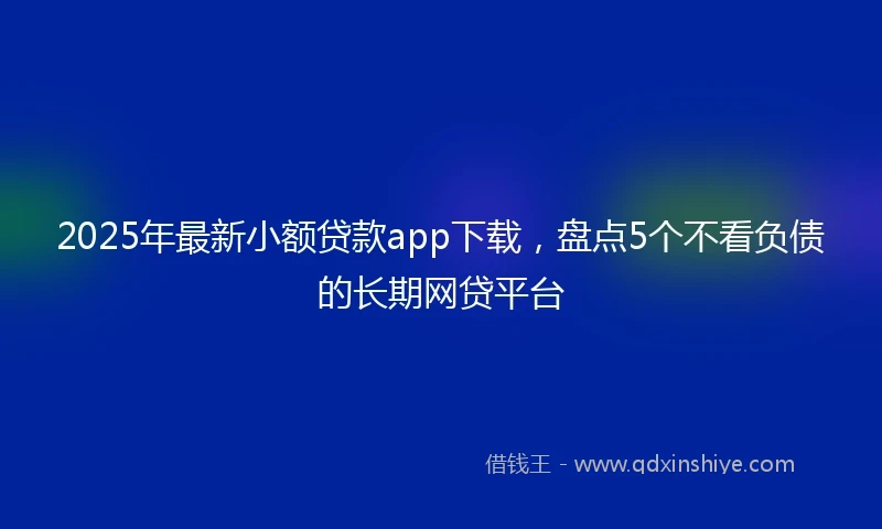 2025年最新小额贷款app下载，盘点5个不看负债的长期网贷平台