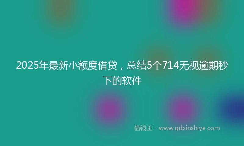 2025年最新小额度借贷，总结5个714无视逾期秒下的软件