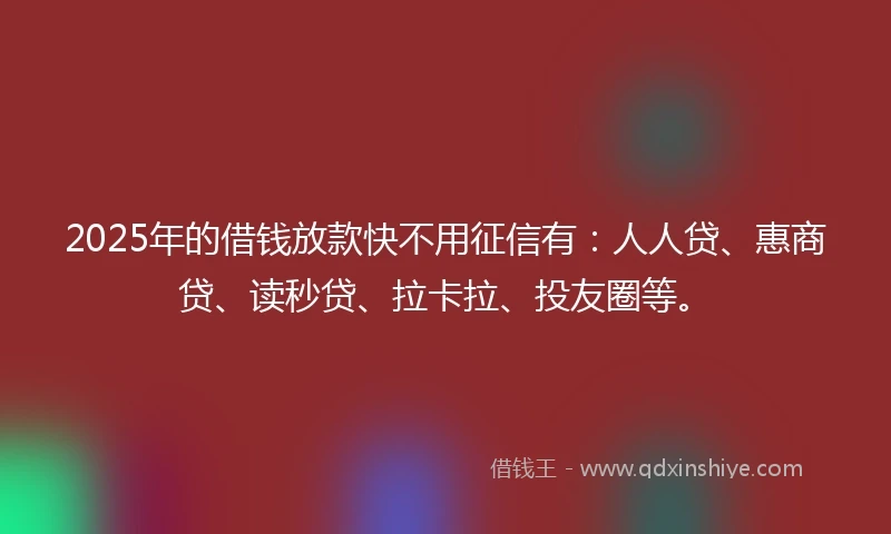 2025年的借钱放款快不用征信有：人人贷、惠商贷、读秒贷、拉卡拉、投友圈等。
