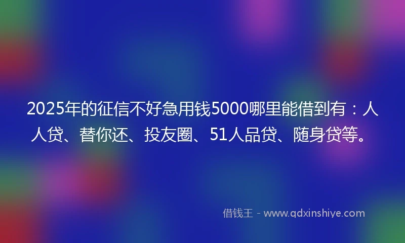 2025年的征信不好急用钱5000哪里能借到有：人人贷、替你还、投友圈、51人品贷、随身贷等。