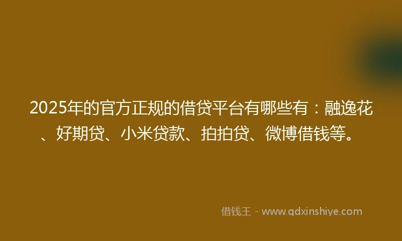 2025年的官方正规的借贷平台有哪些有：融逸花、好期贷、小米贷款、拍拍贷、微博借钱等。