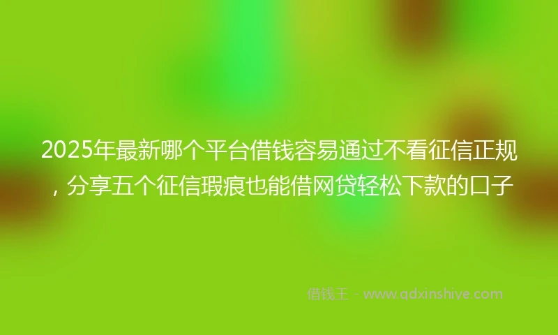 2025年最新哪个平台借钱容易通过不看征信正规，分享五个征信瑕疵也能借网贷轻松下款的口子