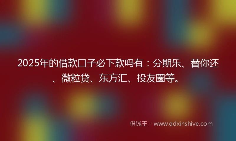 2025年的借款口子必下款吗有：分期乐、替你还、微粒贷、东方汇、投友圈等。