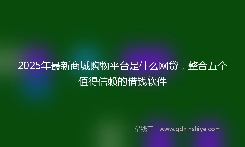 2025年最新商城购物平台是什么网贷，整合五个值得信赖的借钱软件