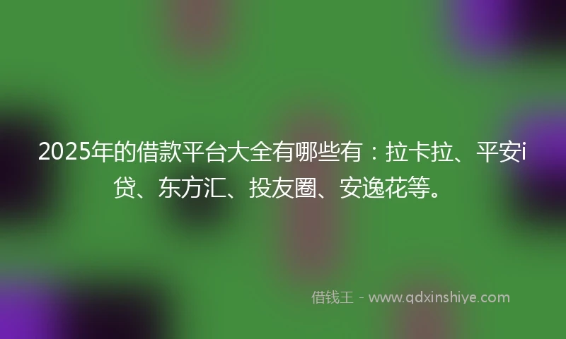 2025年的借款平台大全有哪些有：拉卡拉、平安i贷、东方汇、投友圈、安逸花等。