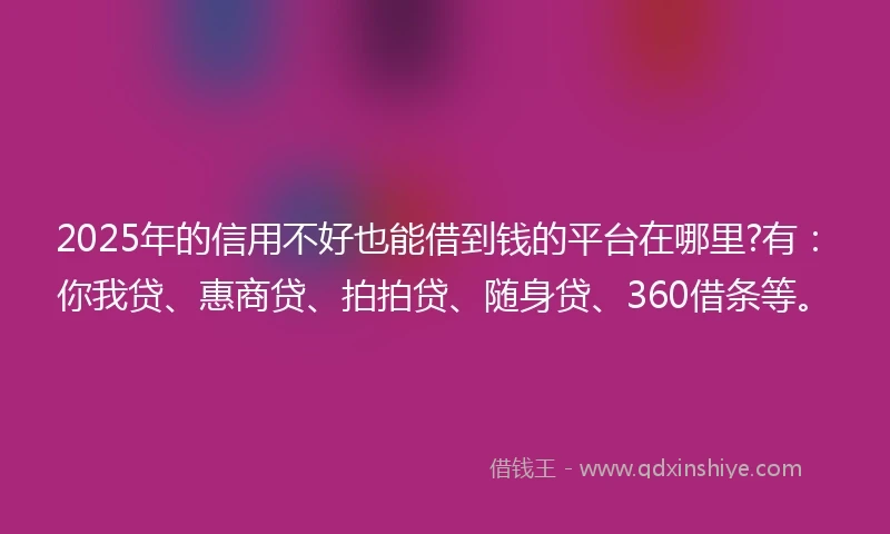 2025年的信用不好也能借到钱的平台在哪里?有：你我贷、惠商贷、拍拍贷、随身贷、360借条等。