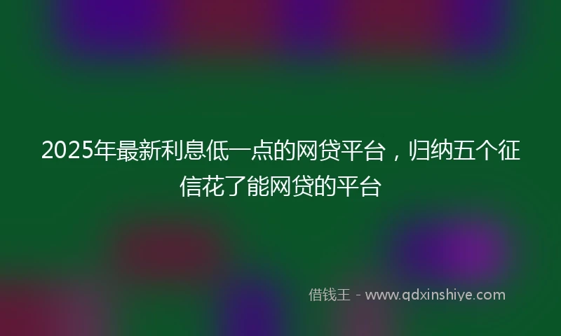2025年最新利息低一点的网贷平台，归纳五个征信花了能网贷的平台