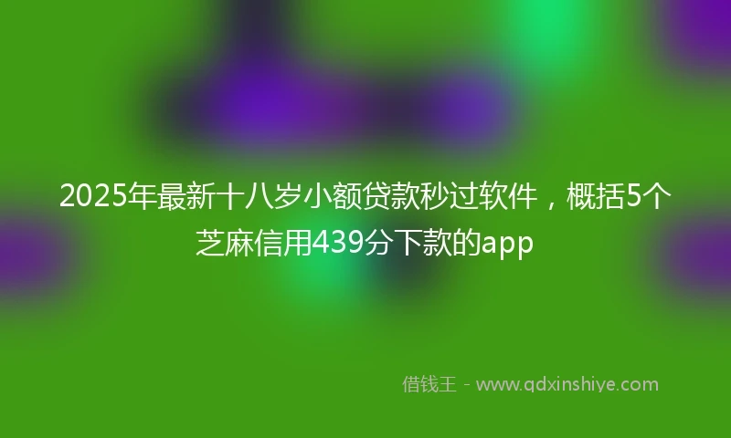 2025年最新十八岁小额贷款秒过软件，概括5个芝麻信用439分下款的app