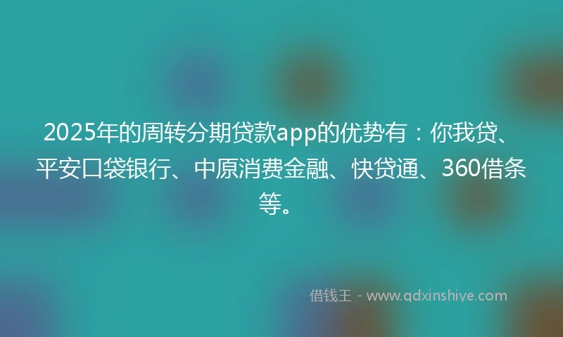 2025年的周转分期贷款app的优势有：你我贷、平安口袋银行、中原消费金融、快贷通、360借条等。