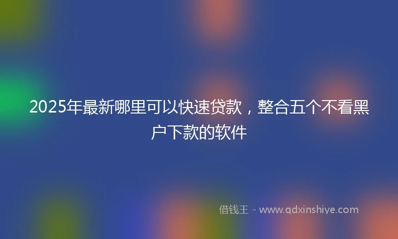 2025年最新哪里可以快速贷款，整合五个不看黑户下款的软件