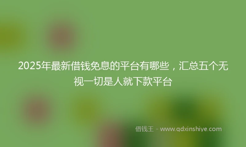 2025年最新借钱免息的平台有哪些，汇总五个无视一切是人就下款平台
