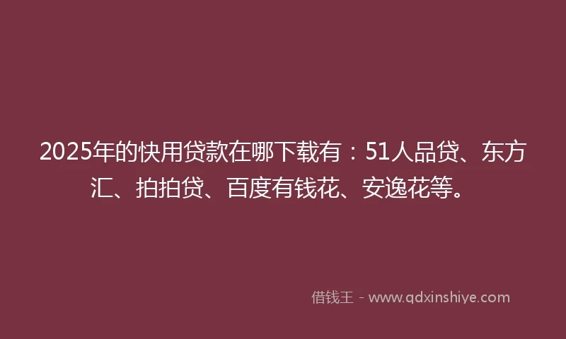 2025年的快用贷款在哪下载有：51人品贷、东方汇、拍拍贷、百度有钱花、安逸花等。