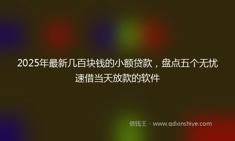 2025年最新几百块钱的小额贷款，盘点五个无忧速借当天放款的软件
