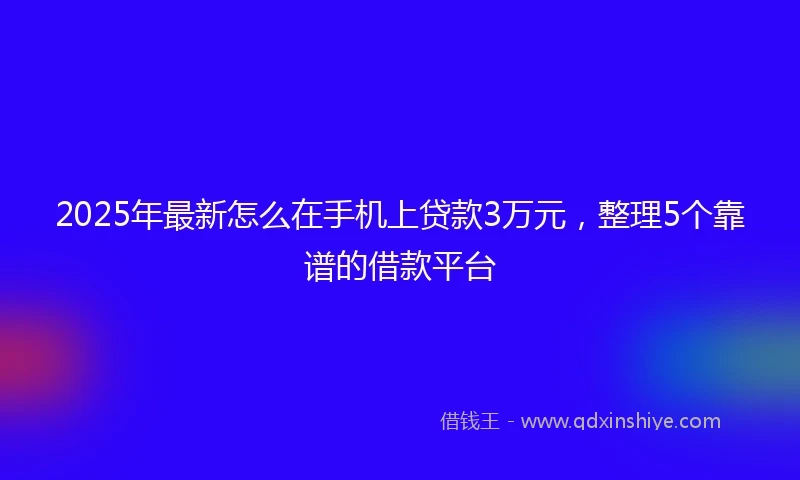 2025年最新怎么在手机上贷款3万元，整理5个靠谱的借款平台