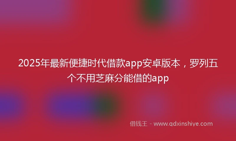 2025年最新便捷时代借款app安卓版本，罗列五个不用芝麻分能借的app