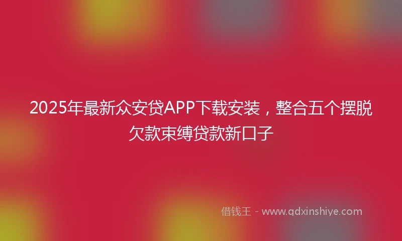 2025年最新众安贷APP下载安装，整合五个摆脱欠款束缚贷款新口子