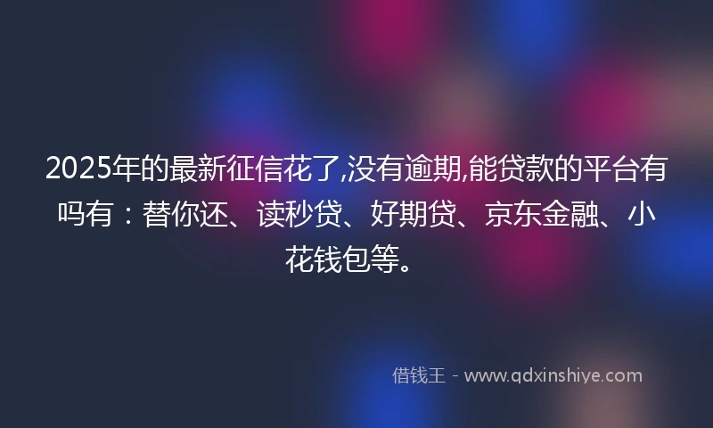 2025年的最新征信花了,没有逾期,能贷款的平台有吗有：替你还、读秒贷、好期贷、京东金融、小花钱包等。