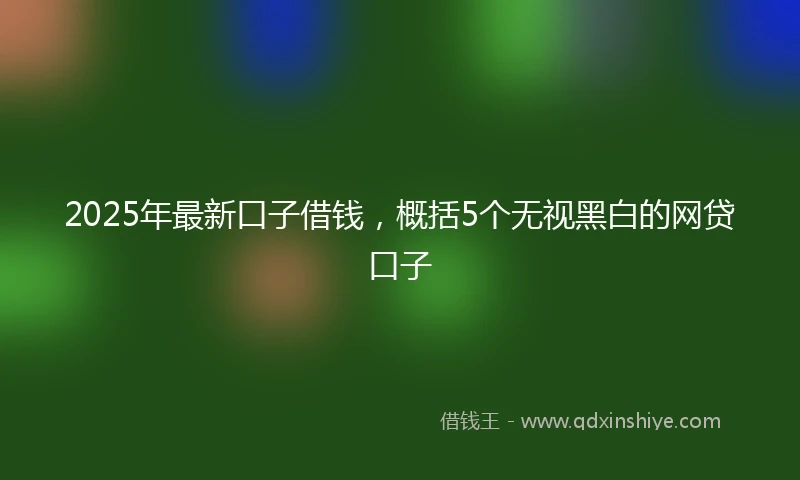 2025年最新口子借钱，概括5个无视黑白的网贷口子
