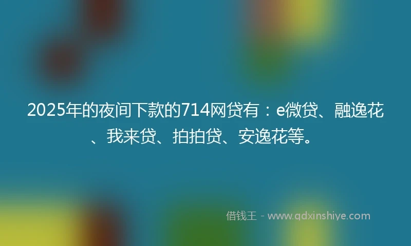2025年的夜间下款的714网贷有：e微贷、融逸花、我来贷、拍拍贷、安逸花等。