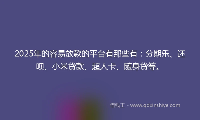 2025年的容易放款的平台有那些有：分期乐、还呗、小米贷款、超人卡、随身贷等。