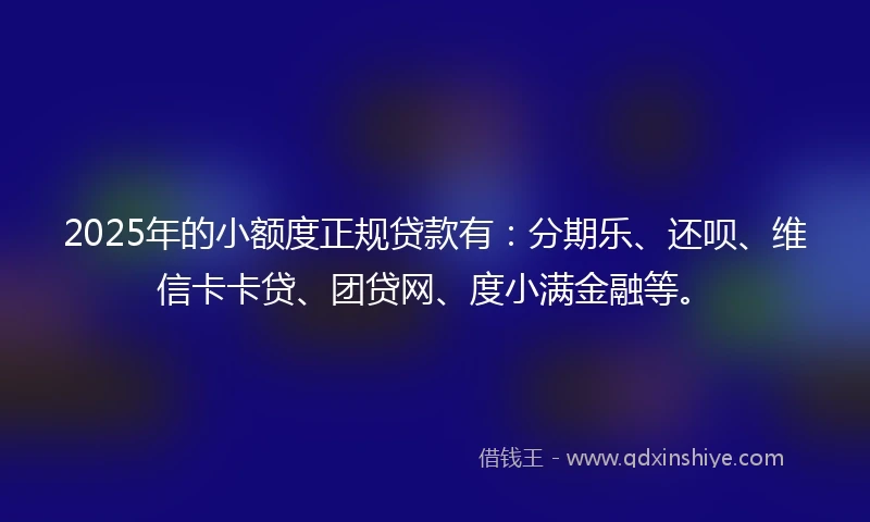 2025年的小额度正规贷款有：分期乐、还呗、维信卡卡贷、团贷网、度小满金融等。