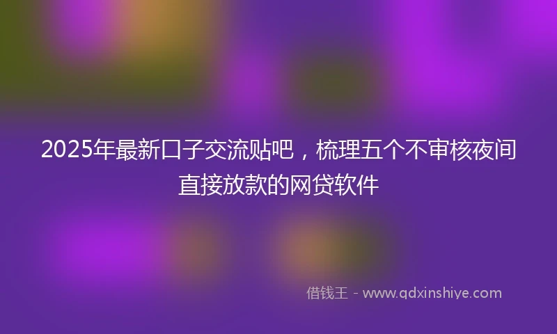 2025年最新口子交流贴吧，梳理五个不审核夜间直接放款的网贷软件