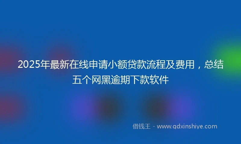 2025年最新在线申请小额贷款流程及费用，总结五个网黑逾期下款软件