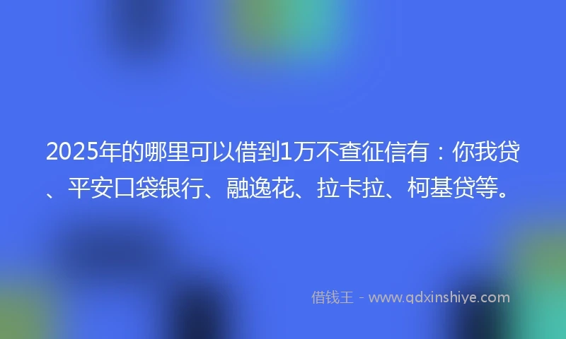 2025年的哪里可以借到1万不查征信有：你我贷、平安口袋银行、融逸花、拉卡拉、柯基贷等。