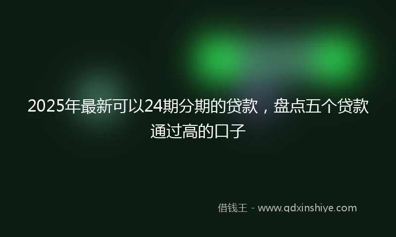 2025年最新可以24期分期的贷款，盘点五个贷款通过高的口子
