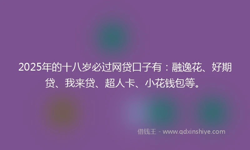2025年的十八岁必过网贷口子有：融逸花、好期贷、我来贷、超人卡、小花钱包等。