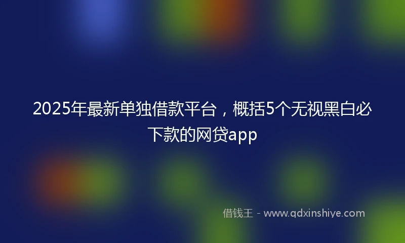 2025年最新单独借款平台，概括5个无视黑白必下款的网贷app
