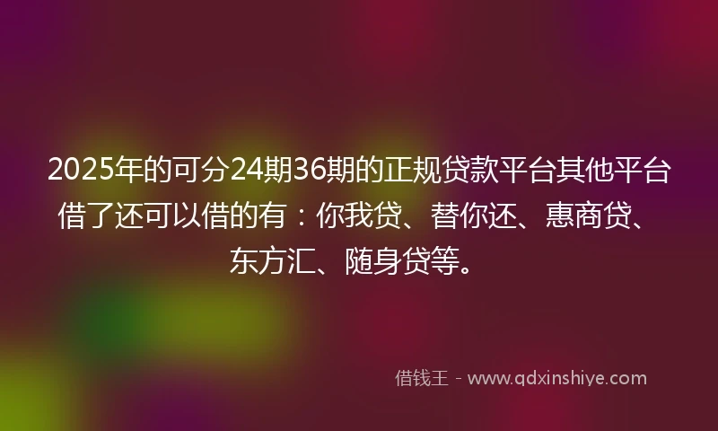 2025年的可分24期36期的正规贷款平台其他平台借了还可以借的有：你我贷、替你还、惠商贷、东方汇、随身贷等。