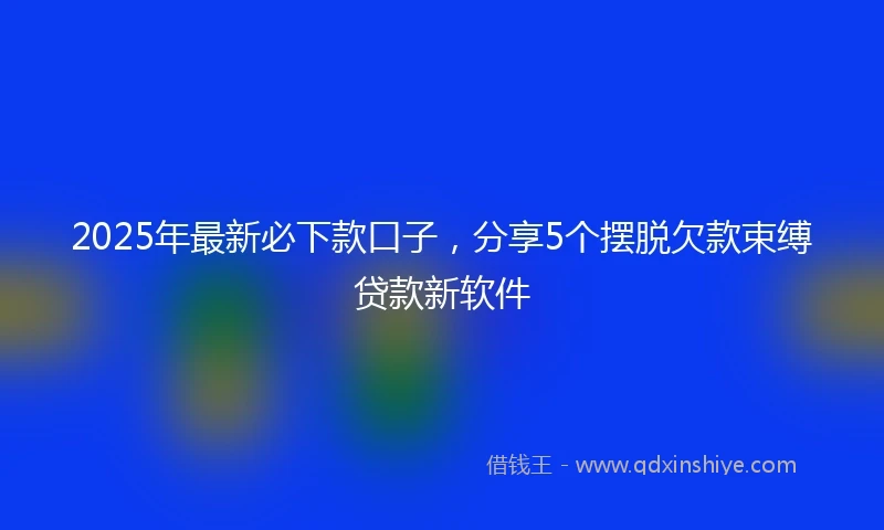 2025年最新必下款口子，分享5个摆脱欠款束缚贷款新软件
