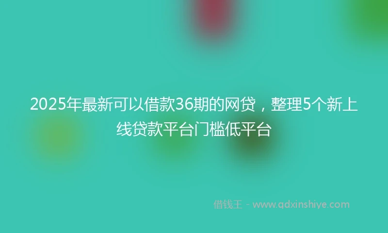 2025年最新可以借款36期的网贷，整理5个新上线贷款平台门槛低平台