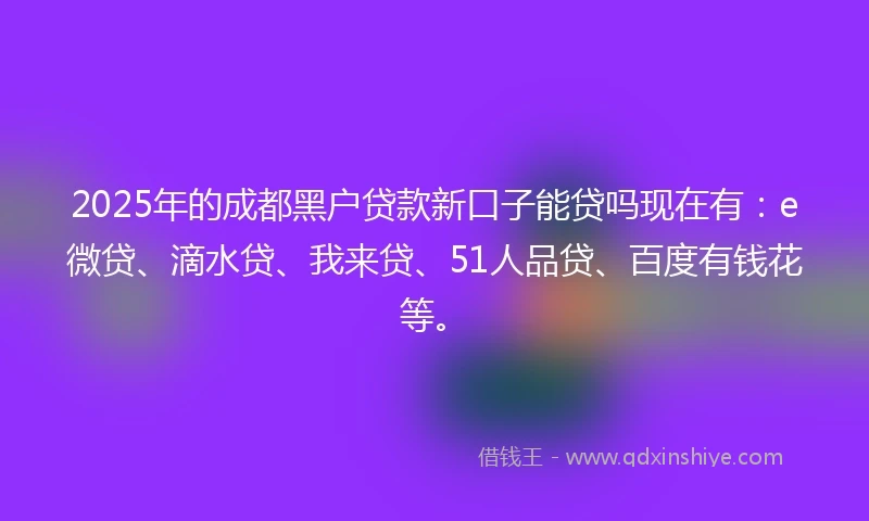 2025年的成都黑户贷款新口子能贷吗现在有：e微贷、滴水贷、我来贷、51人品贷、百度有钱花等。