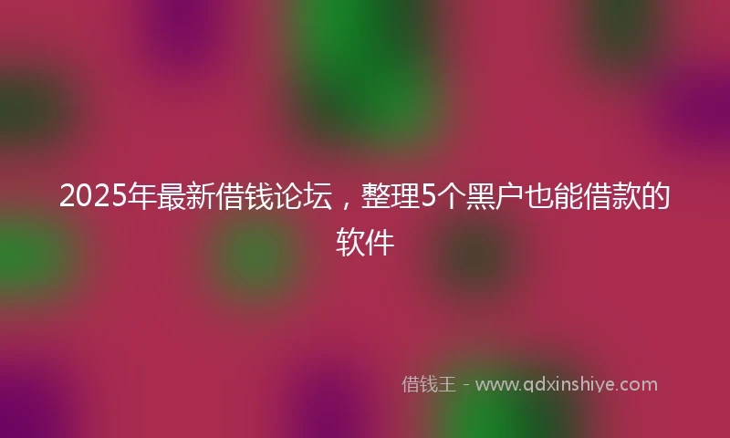 2025年最新借钱论坛，整理5个黑户也能借款的软件