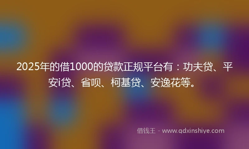 2025年的借1000的贷款正规平台有：功夫贷、平安i贷、省呗、柯基贷、安逸花等。
