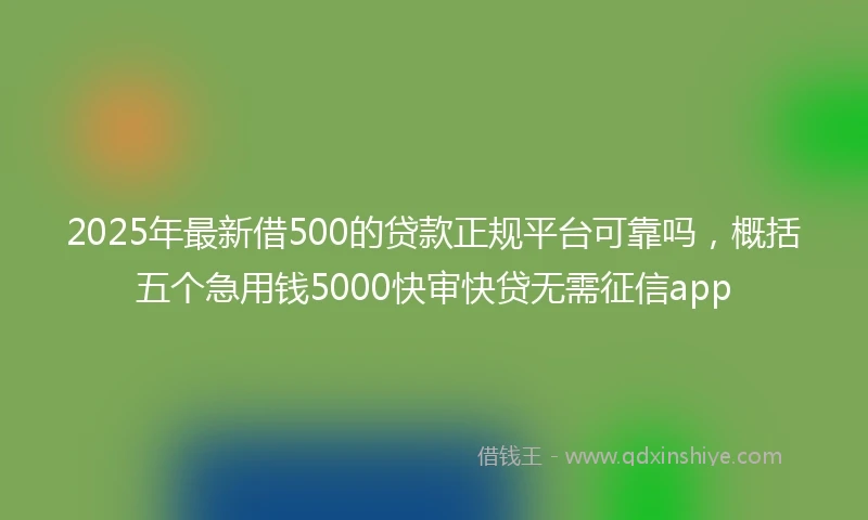2025年最新借500的贷款正规平台可靠吗，概括五个急用钱5000快审快贷无需征信app