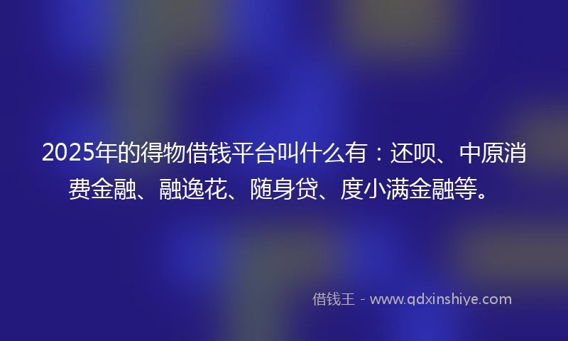 2025年的得物借钱平台叫什么有：还呗、中原消费金融、融逸花、随身贷、度小满金融等。