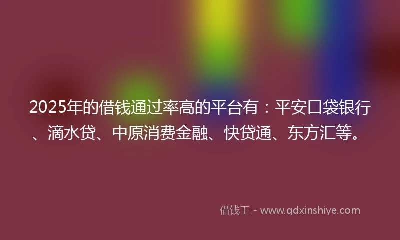 2025年的借钱通过率高的平台有：平安口袋银行、滴水贷、中原消费金融、快贷通、东方汇等。