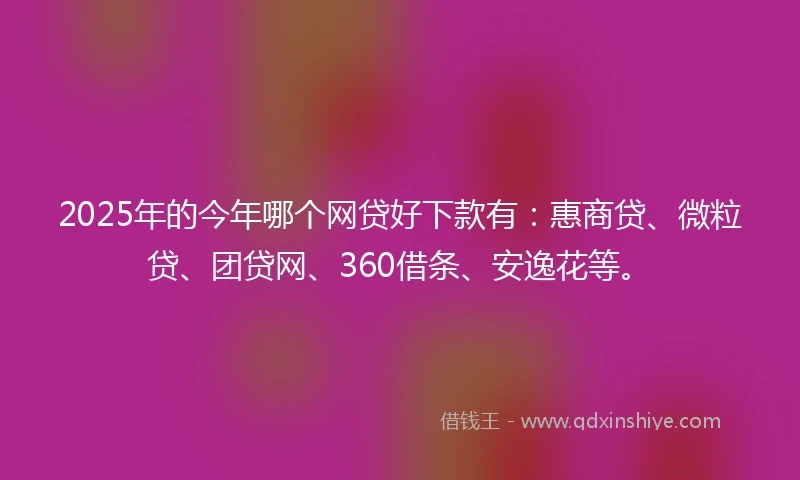 2025年的今年哪个网贷好下款有：惠商贷、微粒贷、团贷网、360借条、安逸花等。