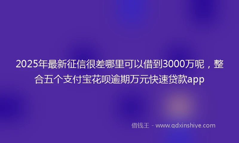 2025年最新征信很差哪里可以借到3000万呢，整合五个支付宝花呗逾期万元快速贷款app