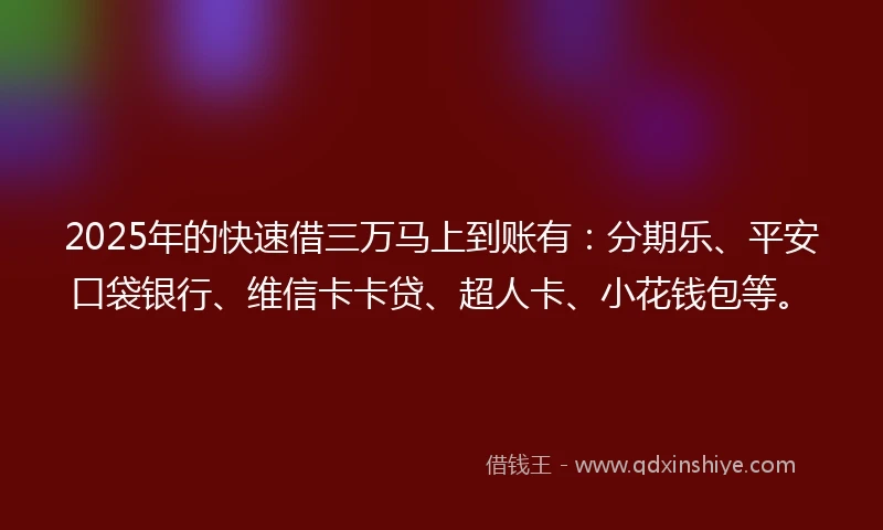 2025年的快速借三万马上到账有：分期乐、平安口袋银行、维信卡卡贷、超人卡、小花钱包等。